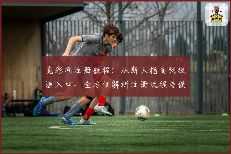 竞彩网注册教程:从新人指南到极速入口,全方位解析注册流程与使用技巧