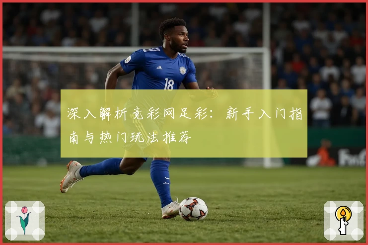 深入解析竞彩网足彩：新手入门指南与热门玩法推荐