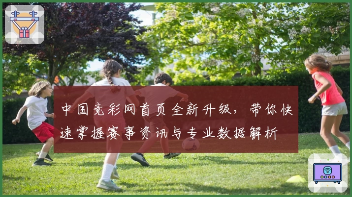 中国竞彩网首页全新升级,带你快速掌握赛事资讯与专业数据解析