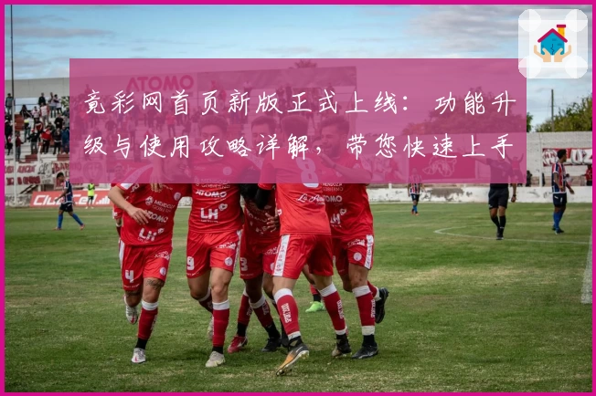 竟彩网首页新版正式上线：功能升级与使用攻略详解，带您快速上手！