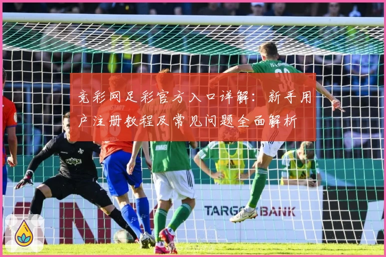 竞彩网足彩官方入口详解：新手用户注册教程及常见问题全面解析