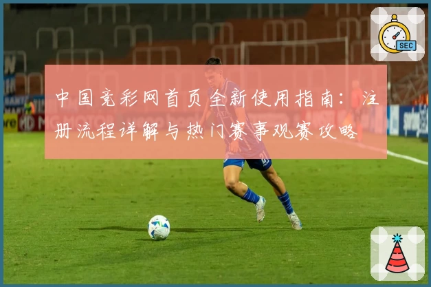 中国竞彩网首页全新使用指南:注册流程详解与热门赛事观赛攻略