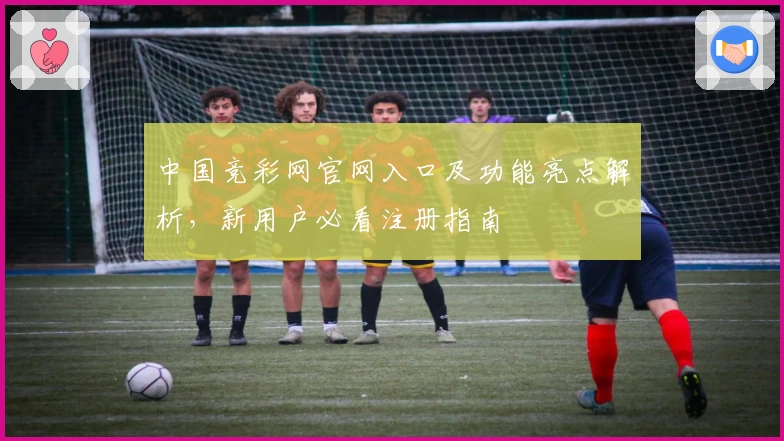 中国竞彩网官网入口及功能亮点解析,新用户必看注册指南