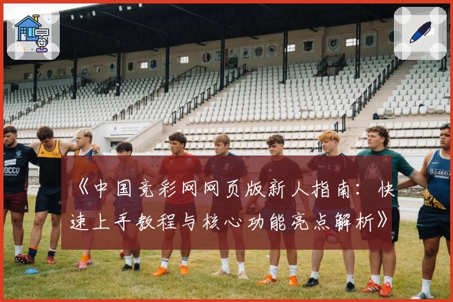 《中国竞彩网网页版新人指南:快速上手教程与核心功能亮点解析》