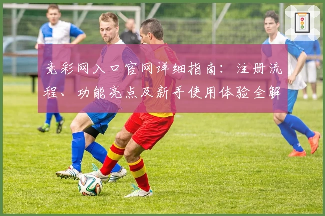 竞彩网入口官网详细指南：注册流程、功能亮点及新手使用体验全解析