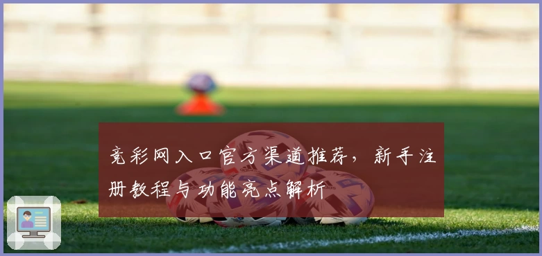 竞彩网入口官方渠道推荐,新手注册教程与功能亮点解析