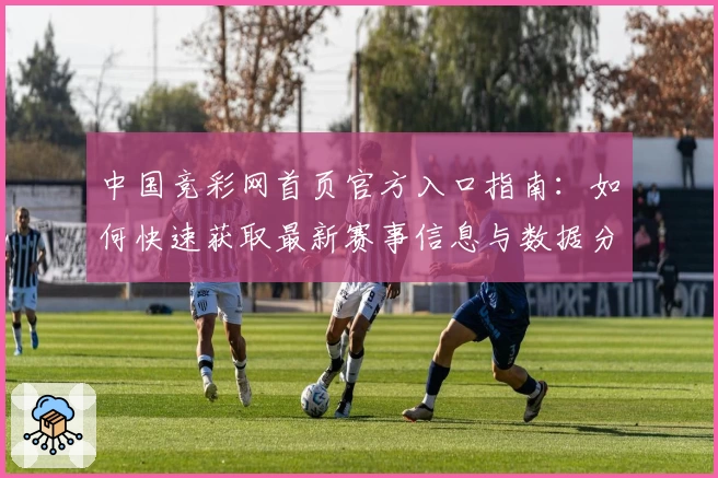 中国竞彩网首页官方入口指南：如何快速获取最新赛事信息与数据分析