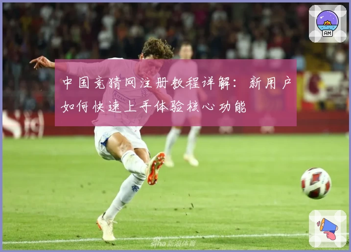 中国竞猜网注册教程详解：新用户如何快速上手体验核心功能