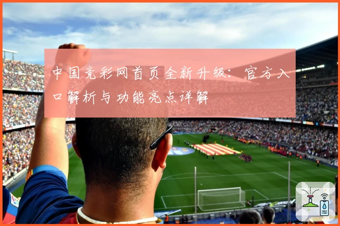 中国竞彩网首页全新升级：官方入口解析与功能亮点详解
