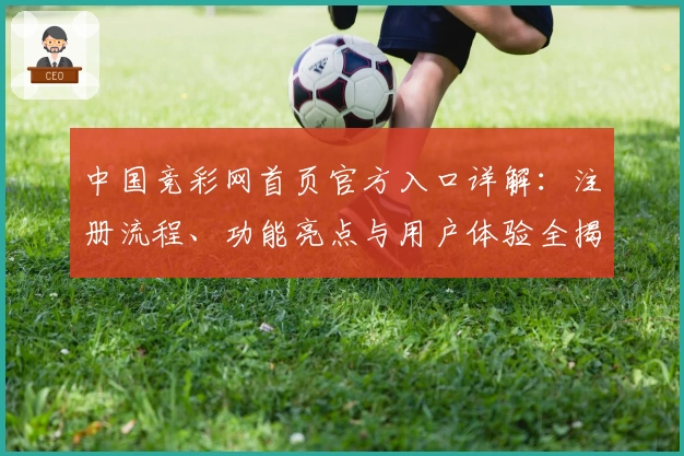 中国竞彩网首页官方入口详解：注册流程、功能亮点与用户体验全揭秘