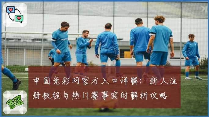 中国竞彩网官方入口详解:新人注册教程与热门赛事实时解析攻略