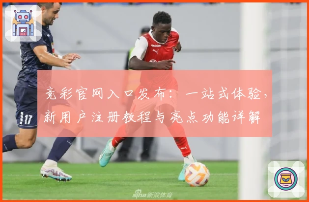 竞彩官网入口发布：一站式体验，新用户注册教程与亮点功能详解
