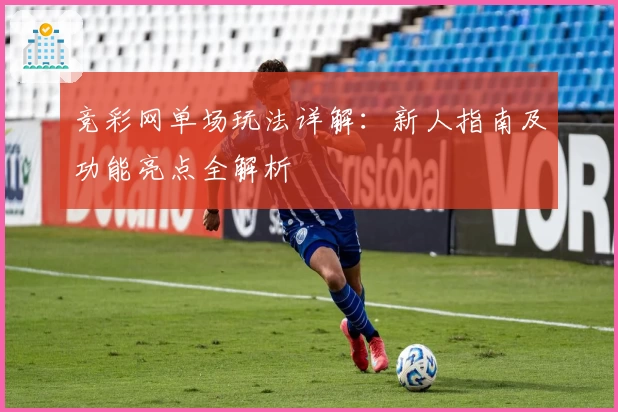 竞彩网单场玩法详解：新人指南及功能亮点全解析
