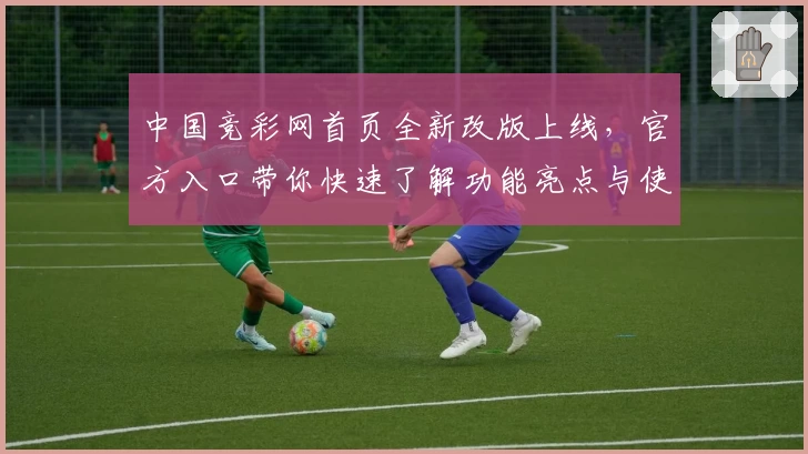 中国竞彩网首页全新改版上线，官方入口带你快速了解功能亮点与使用指南