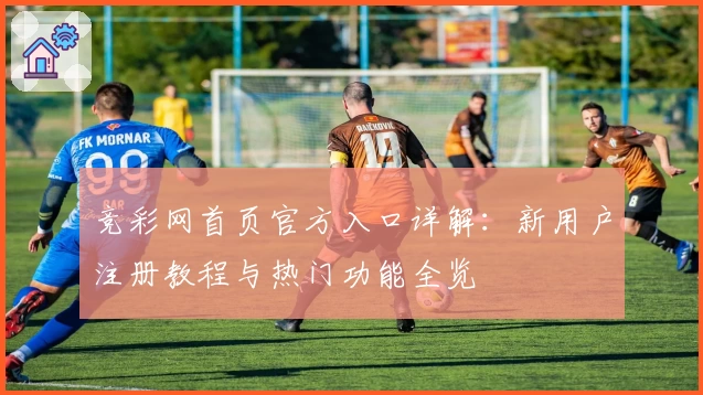 竞彩网首页官方入口详解：新用户注册教程与热门功能全览