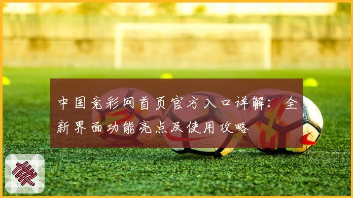 中国竞彩网首页官方入口详解:全新界面功能亮点及使用攻略
