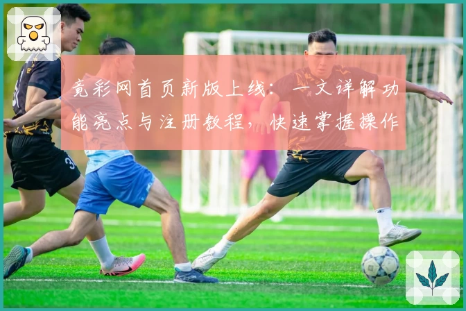 竟彩网首页新版上线：一文详解功能亮点与注册教程，快速掌握操作指南
