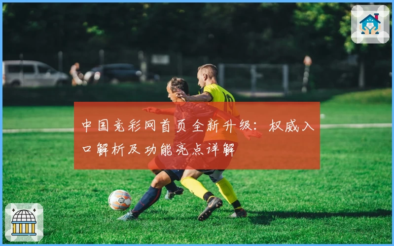 中国竞彩网首页全新升级：权威入口解析及功能亮点详解