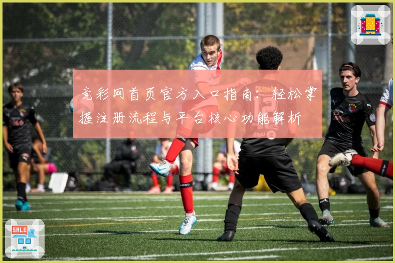 竞彩网首页官方入口指南：轻松掌握注册流程与平台核心功能解析