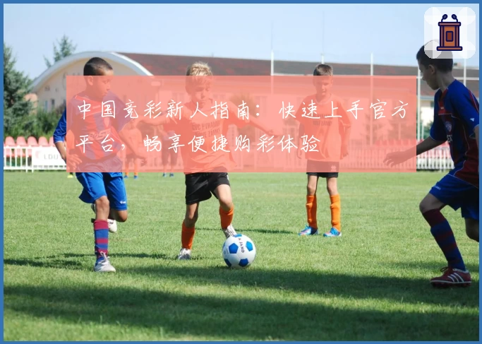 中国竞彩新人指南：快速上手官方平台，畅享便捷购彩体验