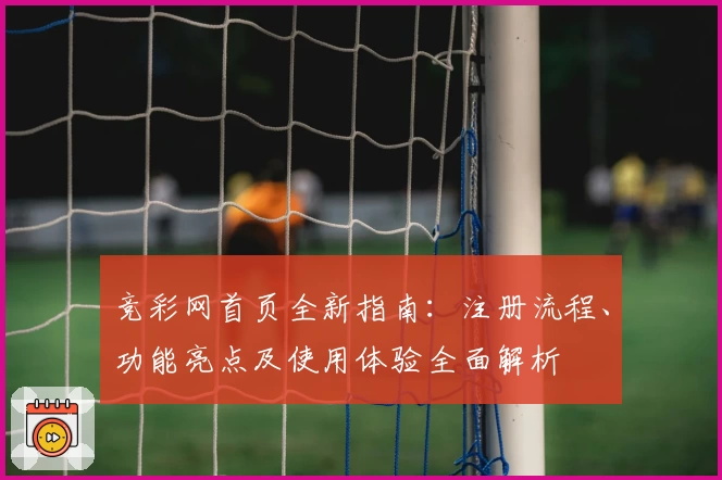 竞彩网首页全新指南：注册流程、功能亮点及使用体验全面解析