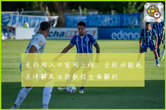 竞彩网入口官网上线：全新功能亮点详解及注册教程全面解析