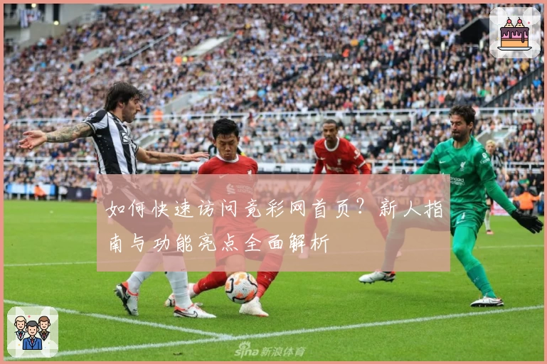 如何快速访问竟彩网首页？新人指南与功能亮点全面解析