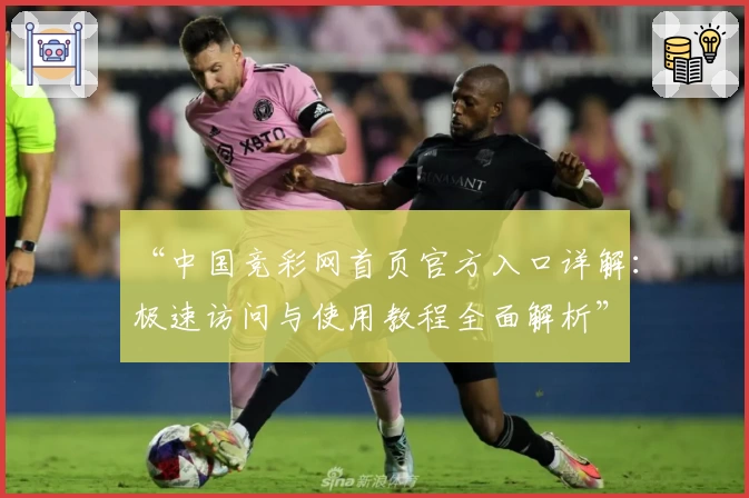 “中国竞彩网首页官方入口详解：极速访问与使用教程全面解析”
