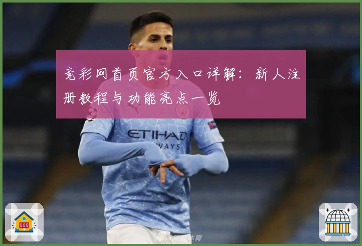 竞彩网首页官方入口详解：新人注册教程与功能亮点一览