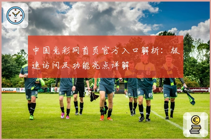 中国竞彩网首页官方入口解析:极速访问及功能亮点详解