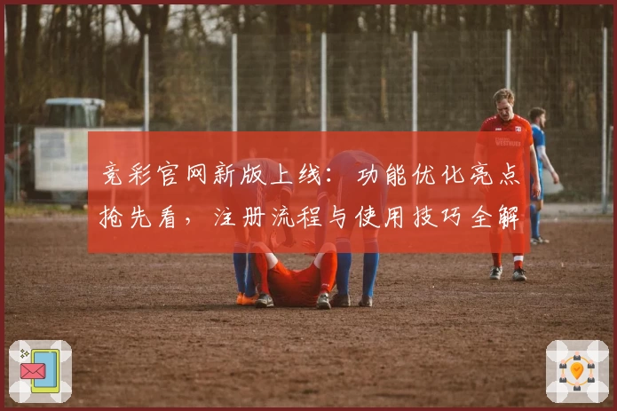竞彩官网新版上线：功能优化亮点抢先看，注册流程与使用技巧全解析！