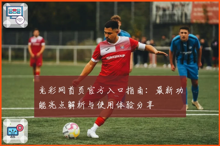 竞彩网首页官方入口指南：最新功能亮点解析与使用体验分享
