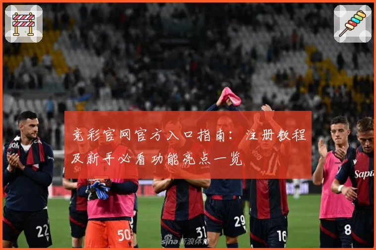 竞彩官网官方入口指南：注册教程及新手必看功能亮点一览