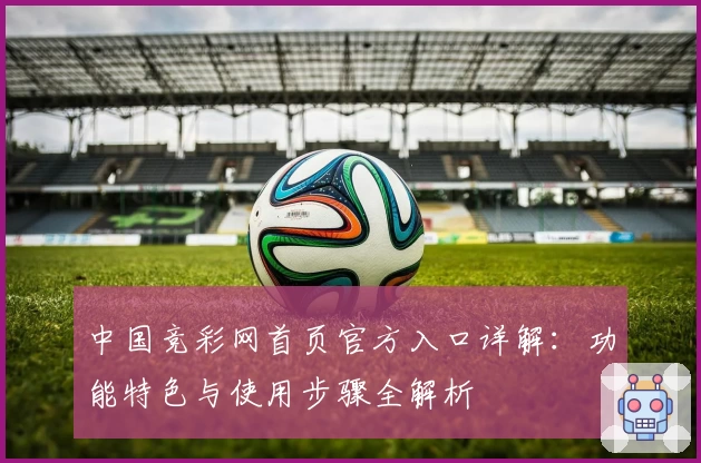中国竞彩网首页官方入口详解：功能特色与使用步骤全解析