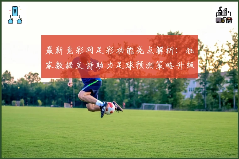 最新竞彩网足彩功能亮点解析：独家数据支持助力足球预测策略升级