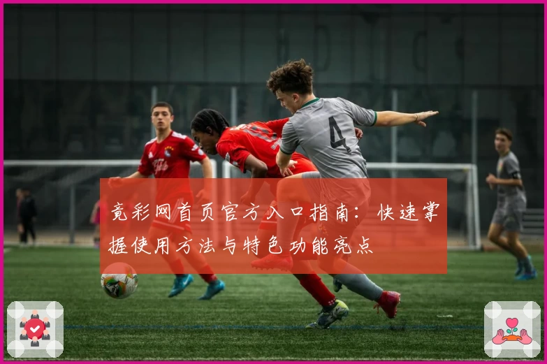 竟彩网首页官方入口指南:快速掌握使用方法与特色功能亮点