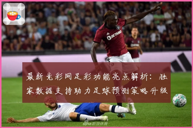 最新竞彩网足彩功能亮点解析：独家数据支持助力足球预测策略升级