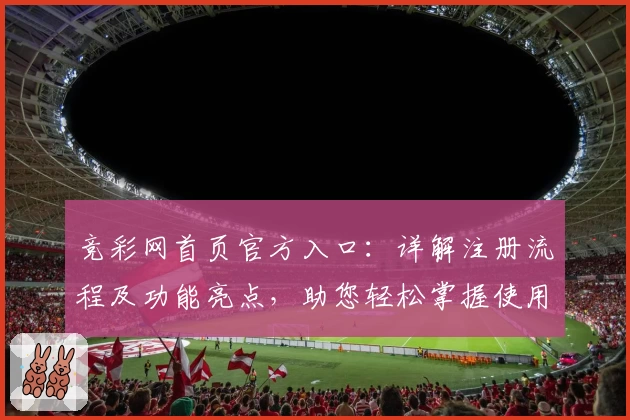 竞彩网首页官方入口：详解注册流程及功能亮点，助您轻松掌握使用技巧