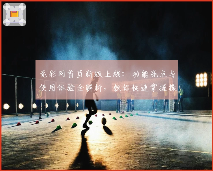 竟彩网首页新版上线：功能亮点与使用体验全解析，教你快速掌握操作秘诀