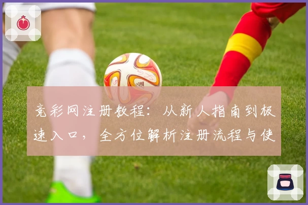 竞彩网注册教程：从新人指南到极速入口，全方位解析注册流程与使用技巧