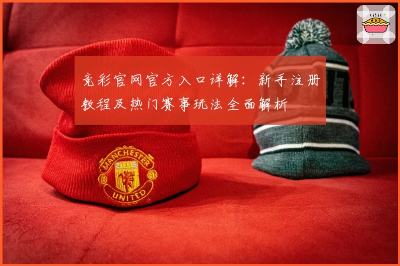 竞彩官网官方入口详解：新手注册教程及热门赛事玩法全面解析