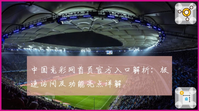 中国竞彩网首页官方入口解析：极速访问及功能亮点详解