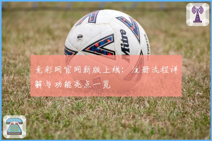 竞彩网官网新版上线：注册流程详解与功能亮点一览