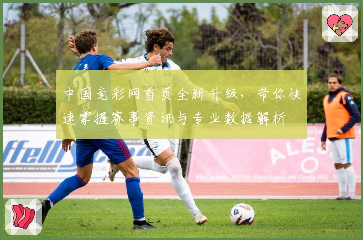 中国竞彩网首页全新升级，带你快速掌握赛事资讯与专业数据解析