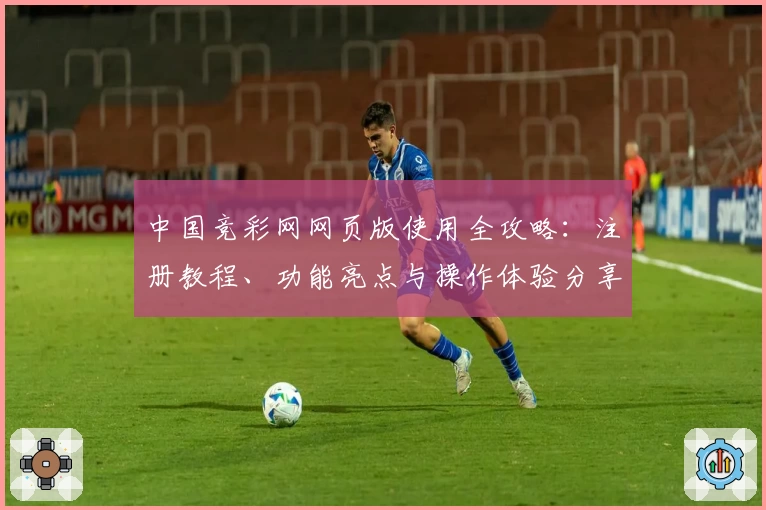 中国竞彩网网页版使用全攻略：注册教程、功能亮点与操作体验分享