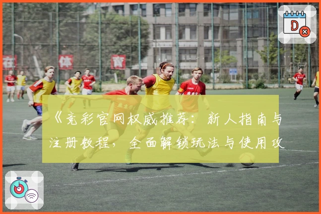 《竞彩官网权威推荐：新人指南与注册教程，全面解锁玩法与使用攻略》