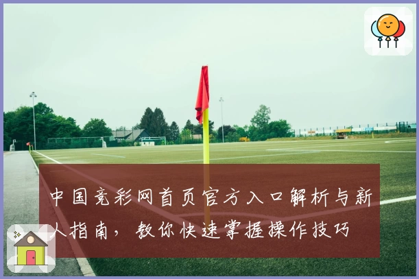 中国竞彩网首页官方入口解析与新人指南，教你快速掌握操作技巧