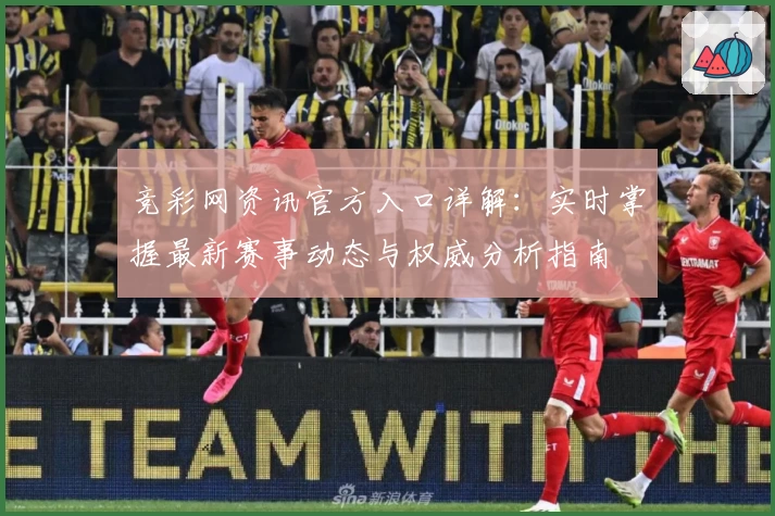 竞彩网资讯官方入口详解:实时掌握最新赛事动态与权威分析指南