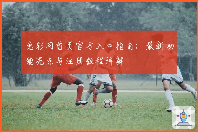 竞彩网首页官方入口指南：最新功能亮点与注册教程详解