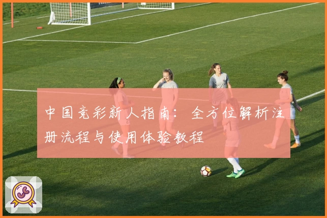 中国竞彩新人指南：全方位解析注册流程与使用体验教程